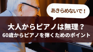 大人からピアノは無理?60歳からピアノを弾くためのポイント